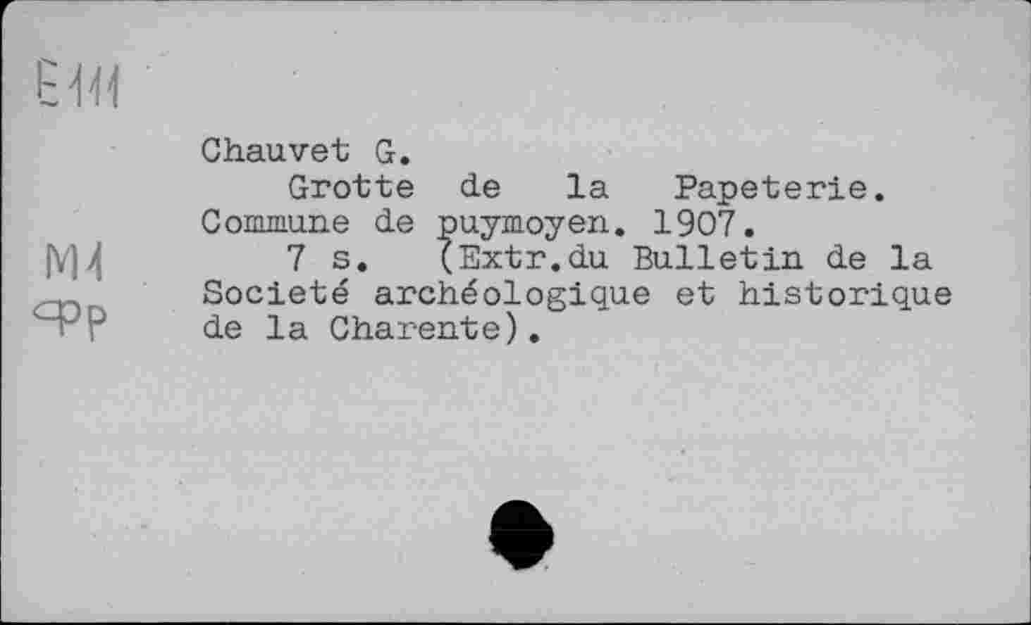 ﻿М4
<фр
Chauvet G.
Grotte de la Papeterie. Commune de puymoyen. 1907.
7 s. (Extr.du Bulletin de la Société archéologique et historique de la Charente).